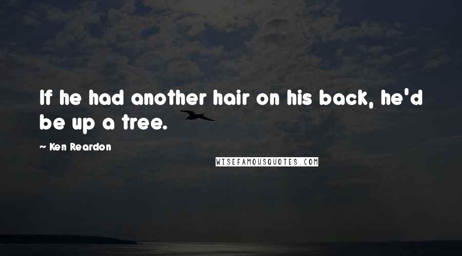 Ken Reardon Quotes: If he had another hair on his back, he'd be up a tree.