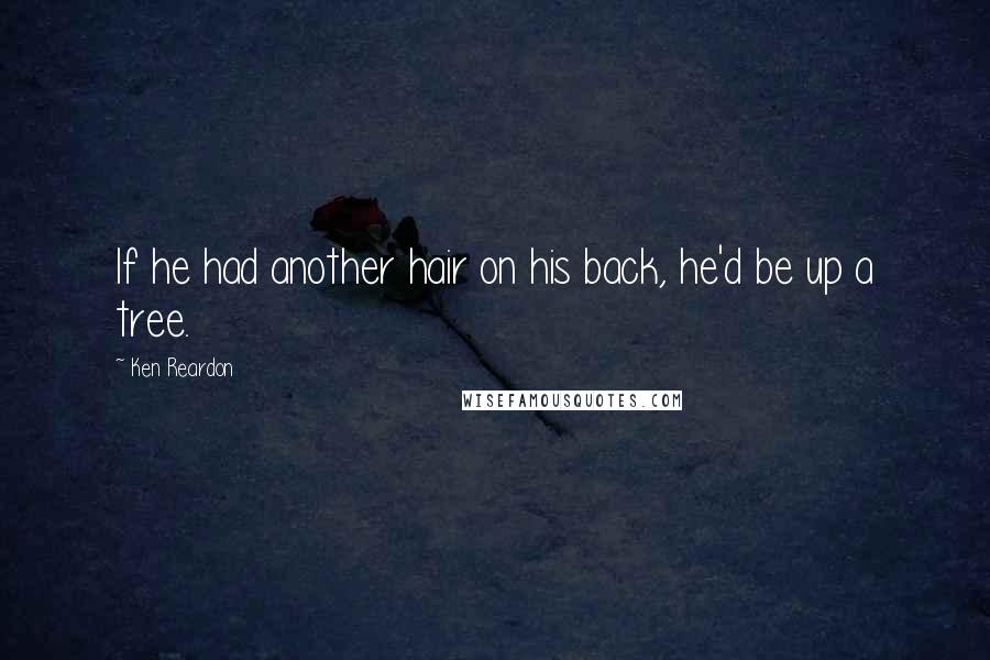 Ken Reardon Quotes: If he had another hair on his back, he'd be up a tree.