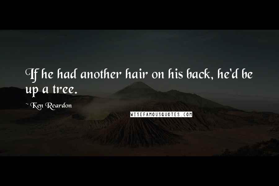 Ken Reardon Quotes: If he had another hair on his back, he'd be up a tree.