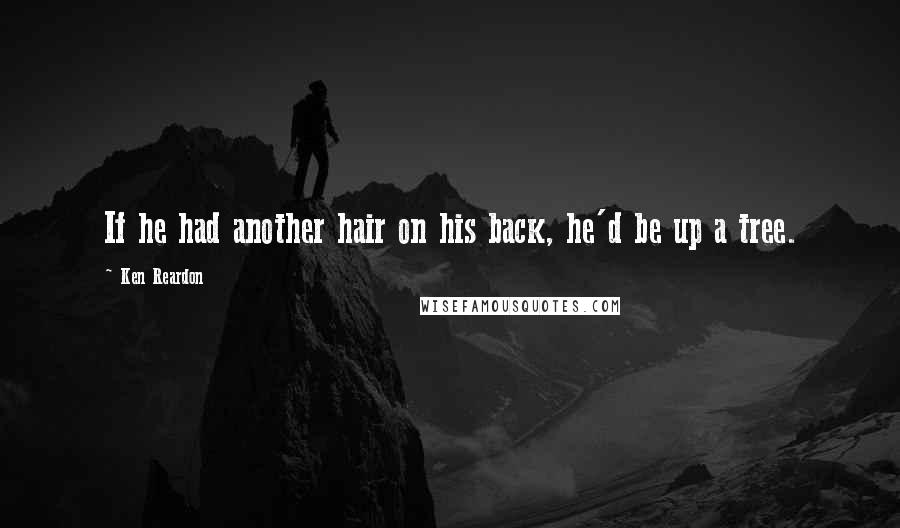 Ken Reardon Quotes: If he had another hair on his back, he'd be up a tree.