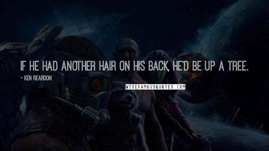Ken Reardon Quotes: If he had another hair on his back, he'd be up a tree.
