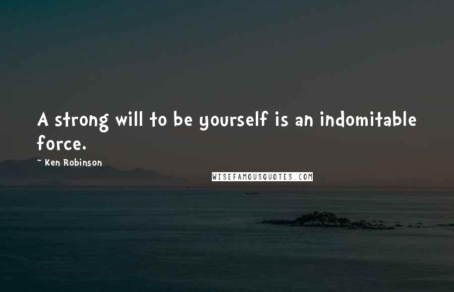 Ken Robinson Quotes: A strong will to be yourself is an indomitable force.