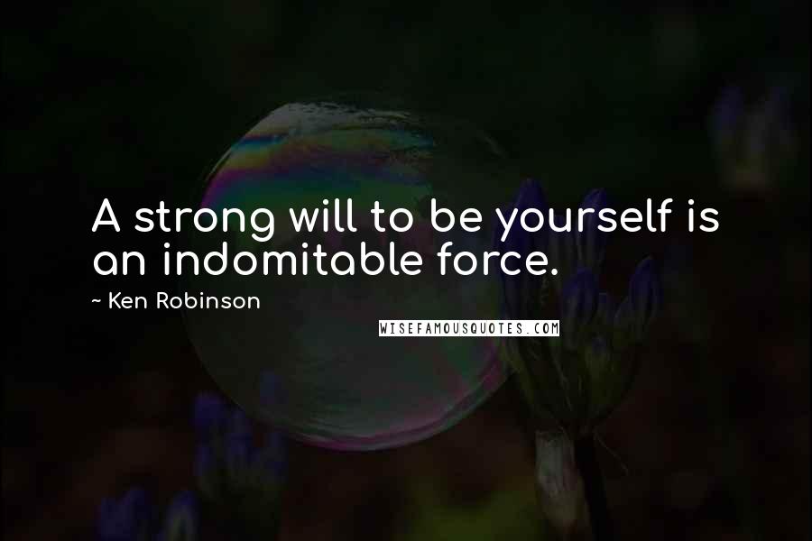 Ken Robinson Quotes: A strong will to be yourself is an indomitable force.