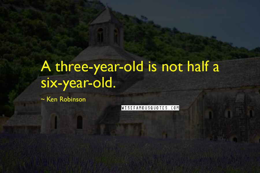Ken Robinson Quotes: A three-year-old is not half a six-year-old.