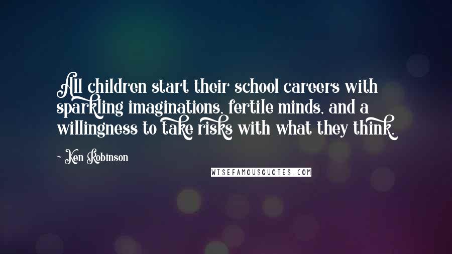 Ken Robinson Quotes: All children start their school careers with sparkling imaginations, fertile minds, and a willingness to take risks with what they think.