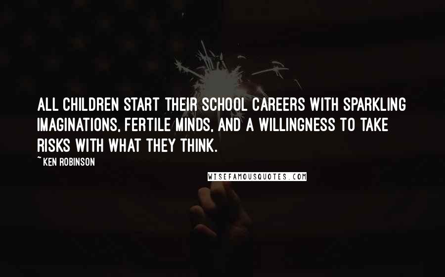 Ken Robinson Quotes: All children start their school careers with sparkling imaginations, fertile minds, and a willingness to take risks with what they think.