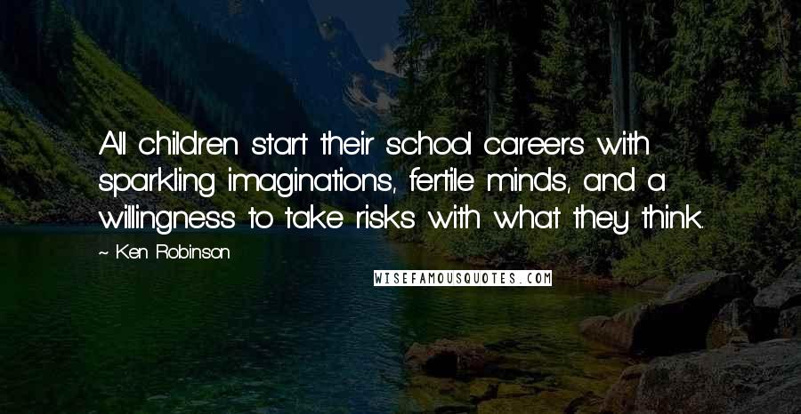 Ken Robinson Quotes: All children start their school careers with sparkling imaginations, fertile minds, and a willingness to take risks with what they think.