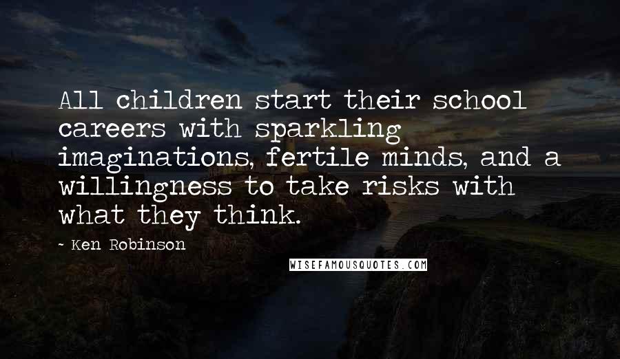 Ken Robinson Quotes: All children start their school careers with sparkling imaginations, fertile minds, and a willingness to take risks with what they think.