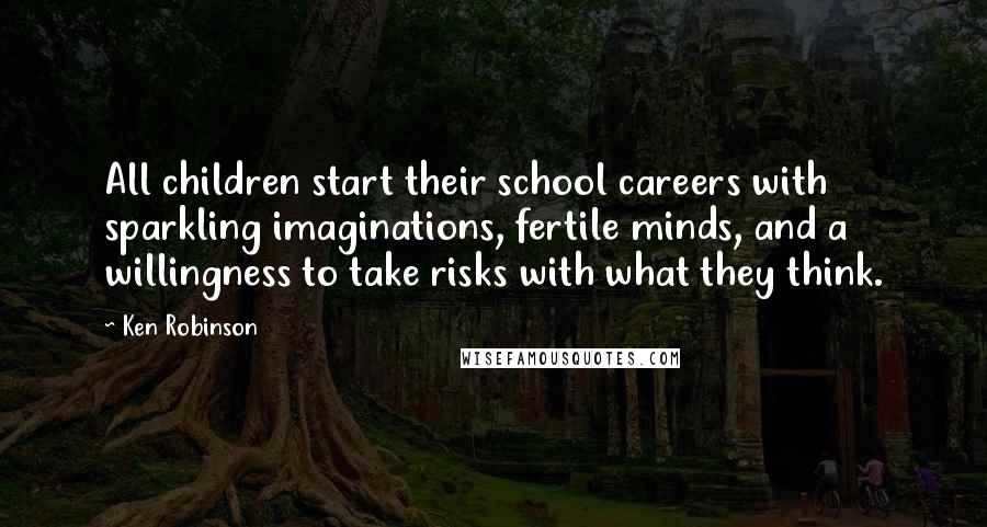 Ken Robinson Quotes: All children start their school careers with sparkling imaginations, fertile minds, and a willingness to take risks with what they think.