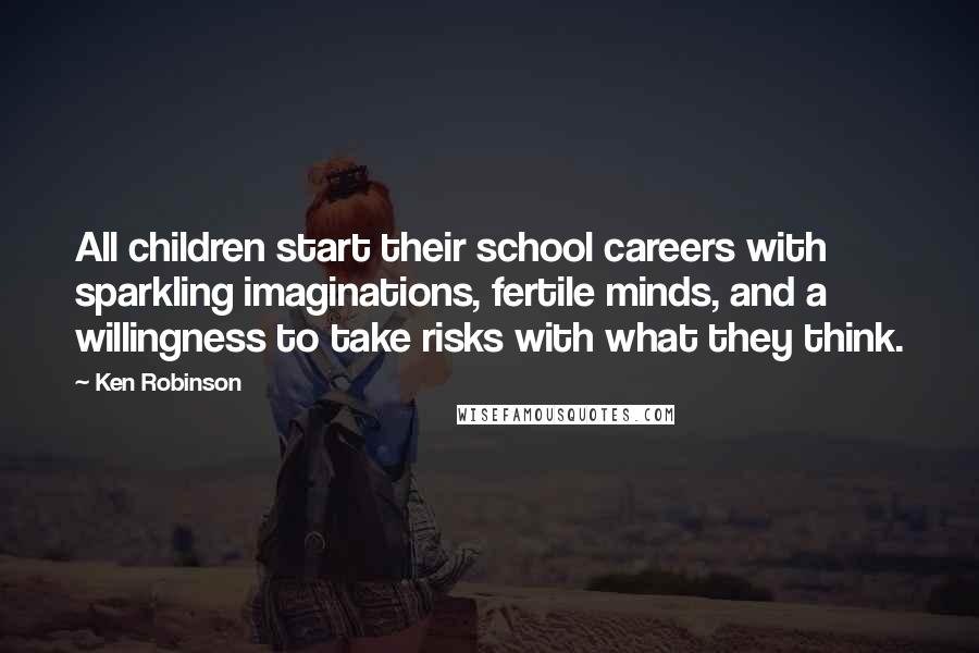 Ken Robinson Quotes: All children start their school careers with sparkling imaginations, fertile minds, and a willingness to take risks with what they think.
