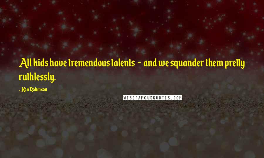 Ken Robinson Quotes: All kids have tremendous talents - and we squander them pretty ruthlessly.