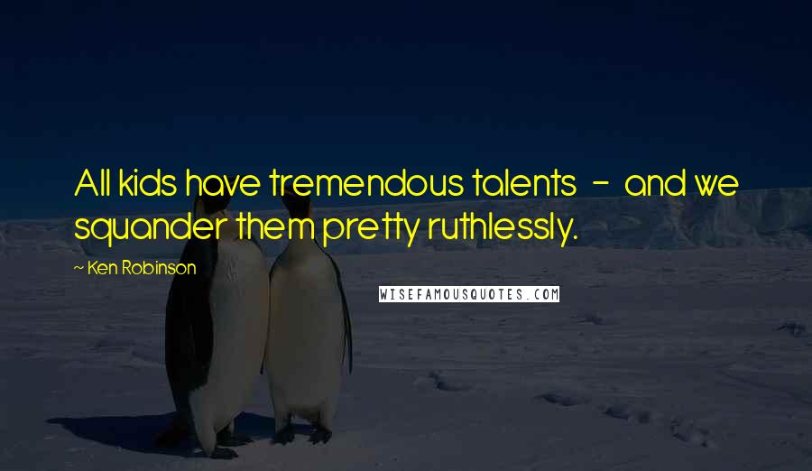 Ken Robinson Quotes: All kids have tremendous talents - and we squander them pretty ruthlessly.