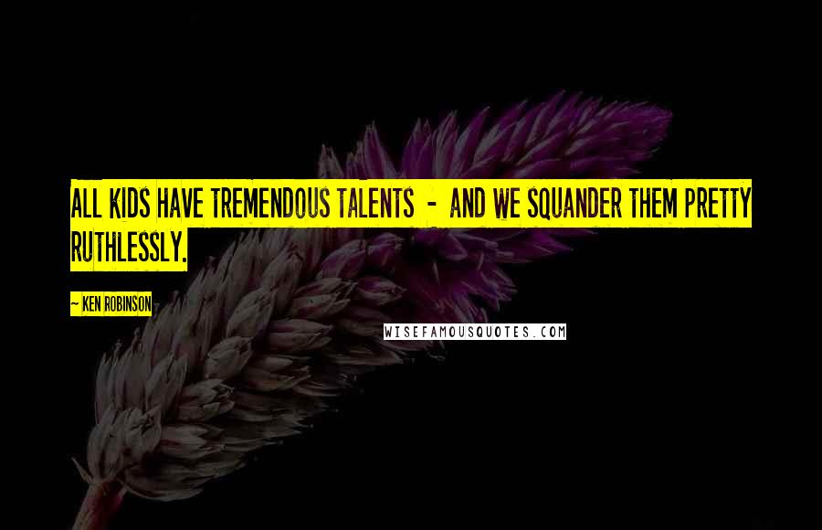Ken Robinson Quotes: All kids have tremendous talents - and we squander them pretty ruthlessly.