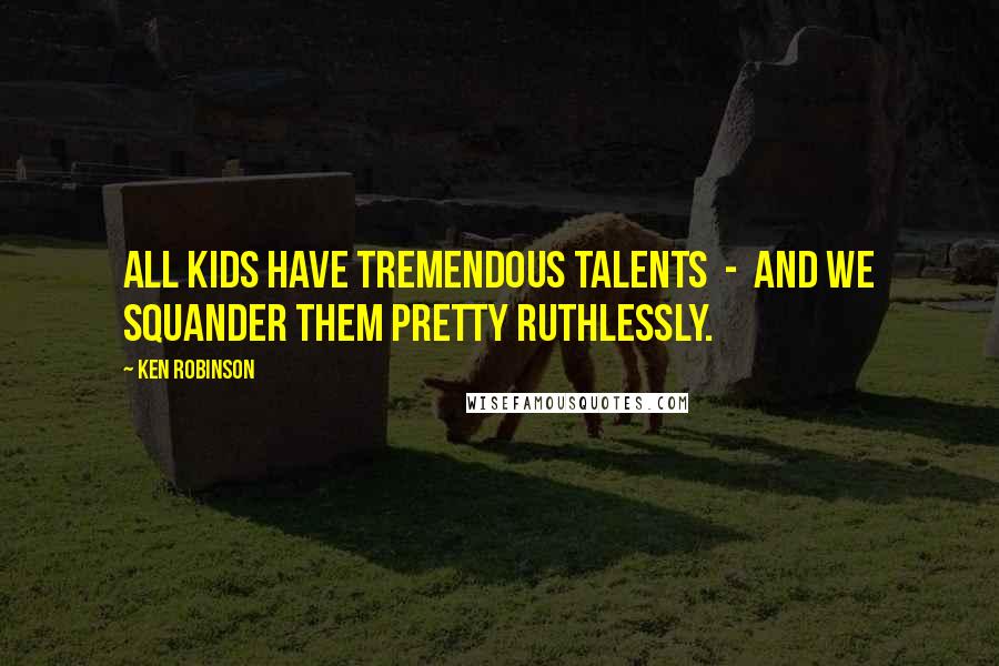 Ken Robinson Quotes: All kids have tremendous talents - and we squander them pretty ruthlessly.