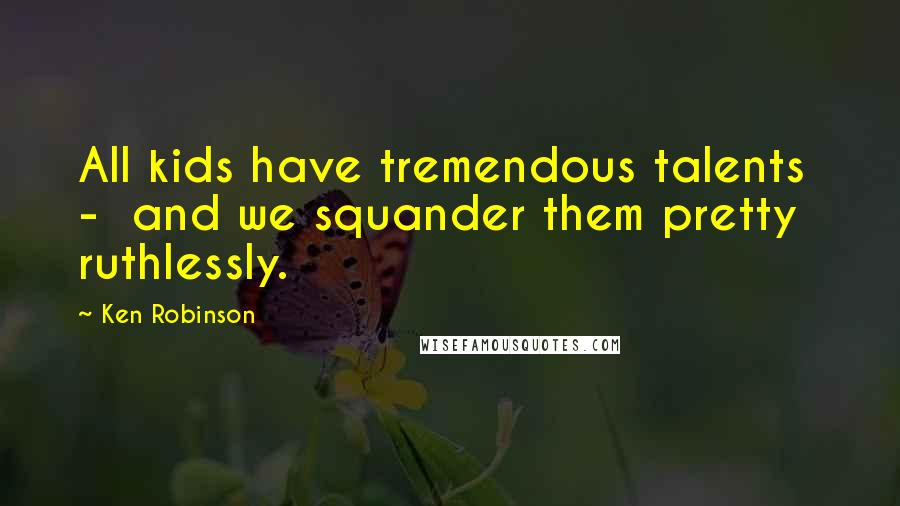 Ken Robinson Quotes: All kids have tremendous talents - and we squander them pretty ruthlessly.