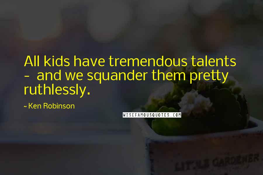 Ken Robinson Quotes: All kids have tremendous talents - and we squander them pretty ruthlessly.