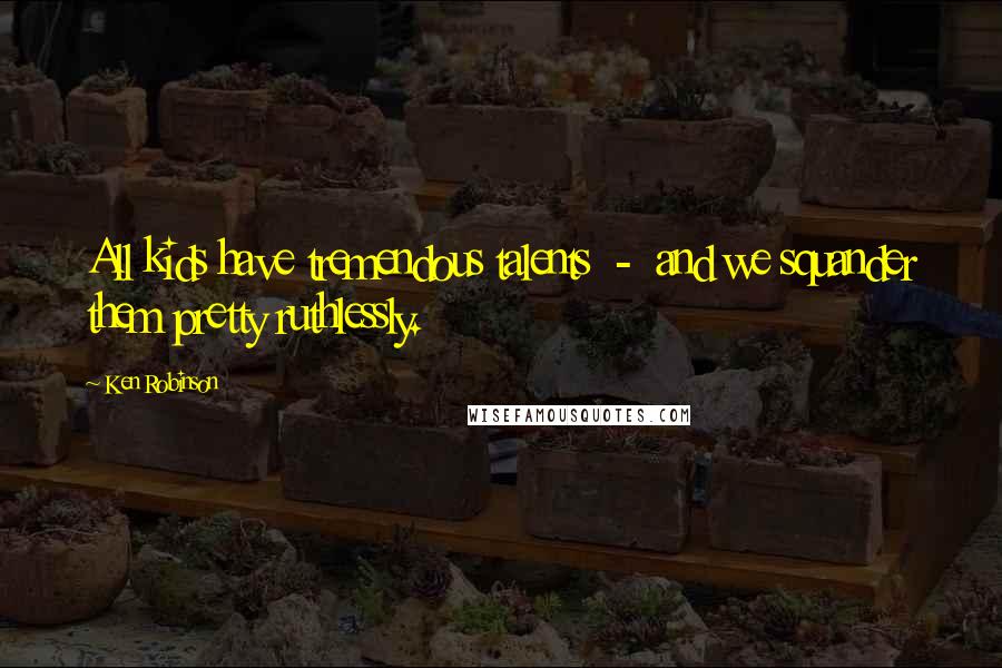 Ken Robinson Quotes: All kids have tremendous talents - and we squander them pretty ruthlessly.
