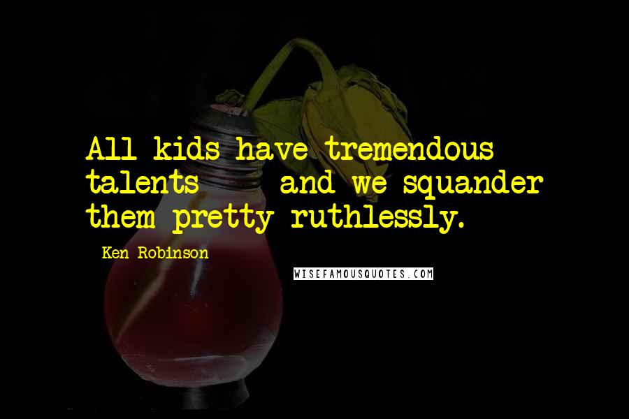 Ken Robinson Quotes: All kids have tremendous talents - and we squander them pretty ruthlessly.