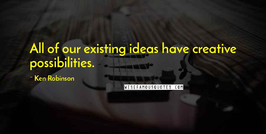 Ken Robinson Quotes: All of our existing ideas have creative possibilities.