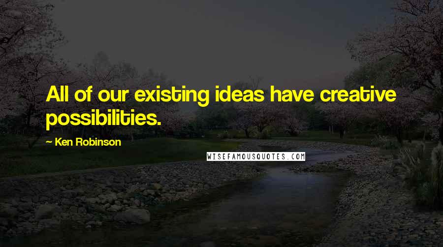 Ken Robinson Quotes: All of our existing ideas have creative possibilities.