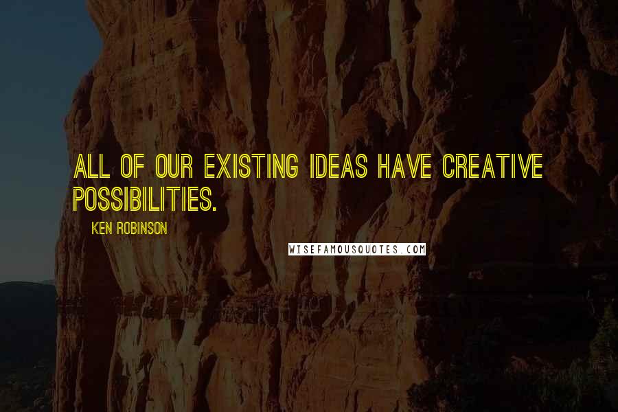 Ken Robinson Quotes: All of our existing ideas have creative possibilities.