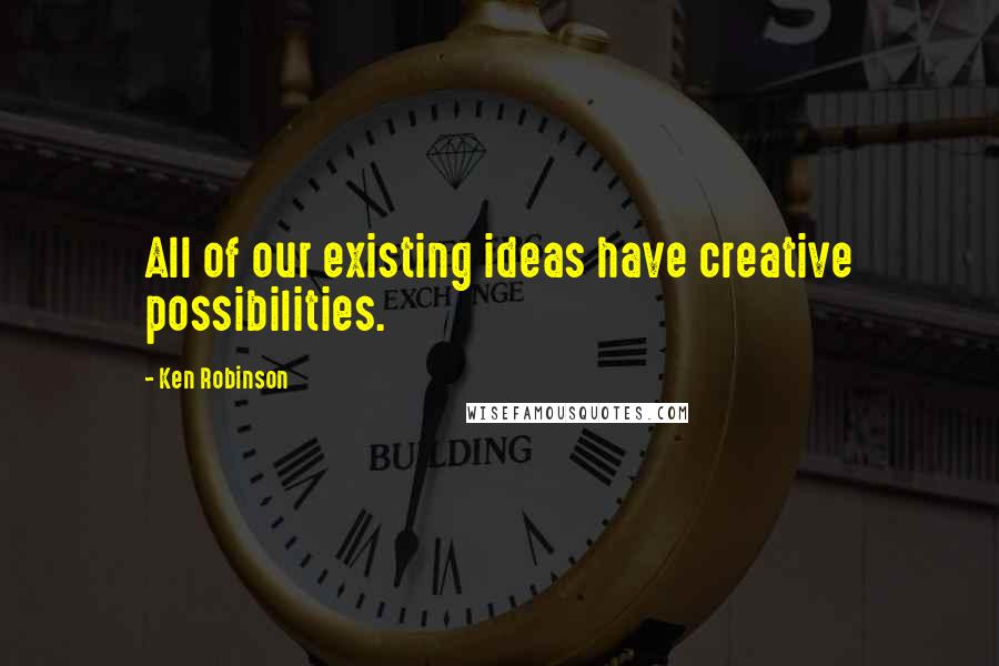 Ken Robinson Quotes: All of our existing ideas have creative possibilities.