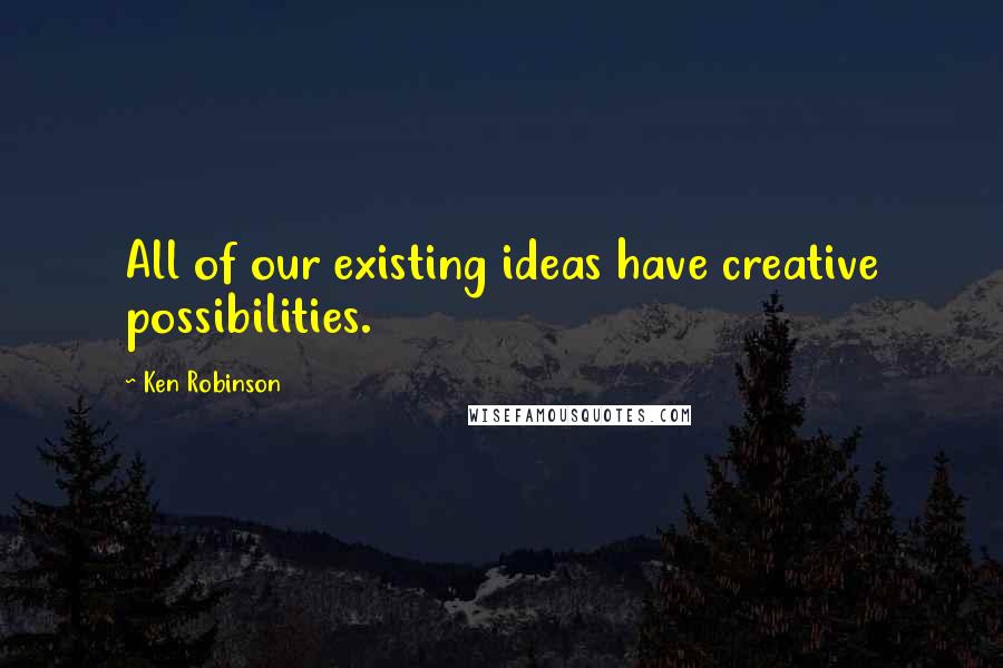 Ken Robinson Quotes: All of our existing ideas have creative possibilities.