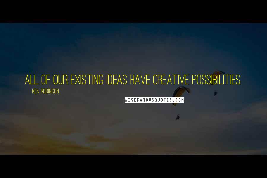 Ken Robinson Quotes: All of our existing ideas have creative possibilities.