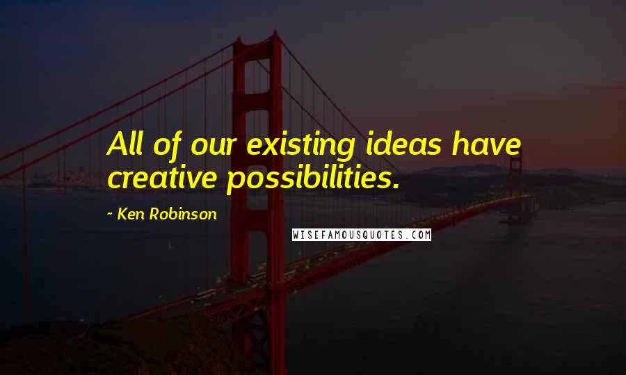 Ken Robinson Quotes: All of our existing ideas have creative possibilities.