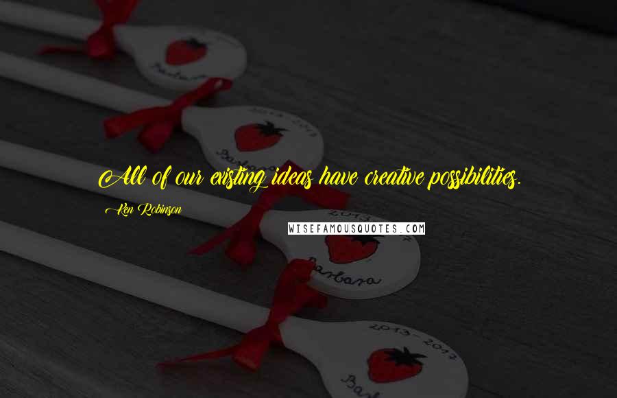 Ken Robinson Quotes: All of our existing ideas have creative possibilities.