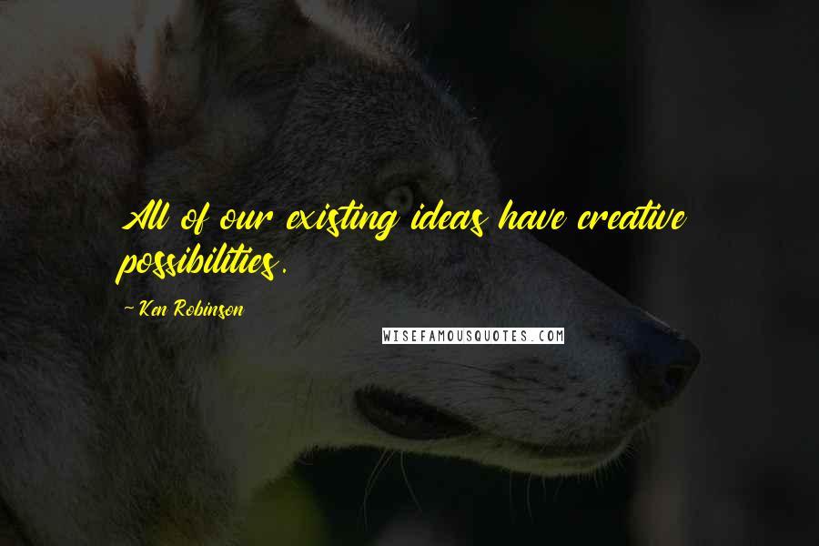Ken Robinson Quotes: All of our existing ideas have creative possibilities.