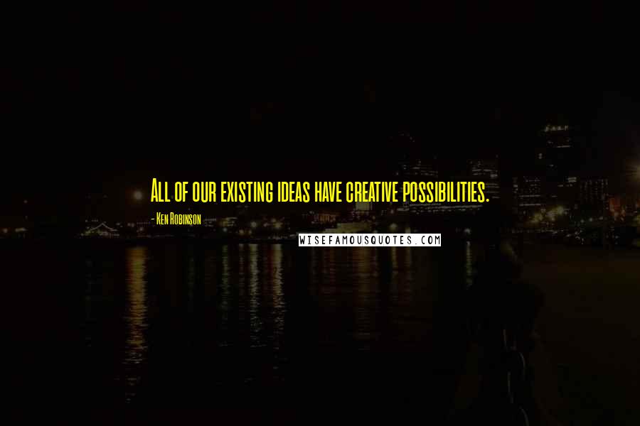 Ken Robinson Quotes: All of our existing ideas have creative possibilities.