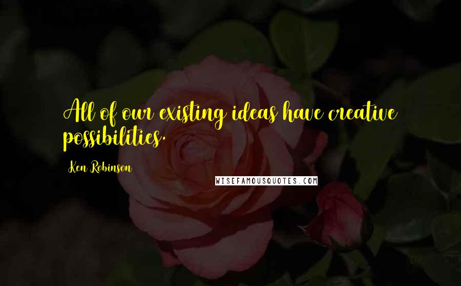 Ken Robinson Quotes: All of our existing ideas have creative possibilities.