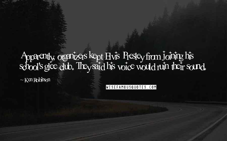 Ken Robinson Quotes: Apparently, organizers kept Elvis Presley from joining his school's glee club. They said his voice would ruin their sound.