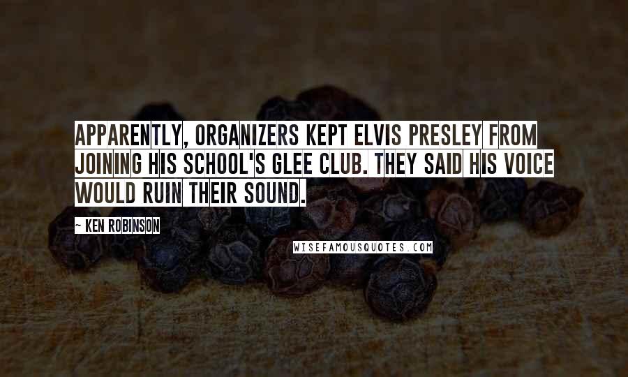 Ken Robinson Quotes: Apparently, organizers kept Elvis Presley from joining his school's glee club. They said his voice would ruin their sound.