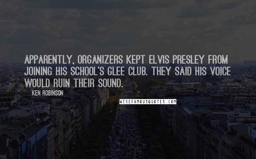 Ken Robinson Quotes: Apparently, organizers kept Elvis Presley from joining his school's glee club. They said his voice would ruin their sound.