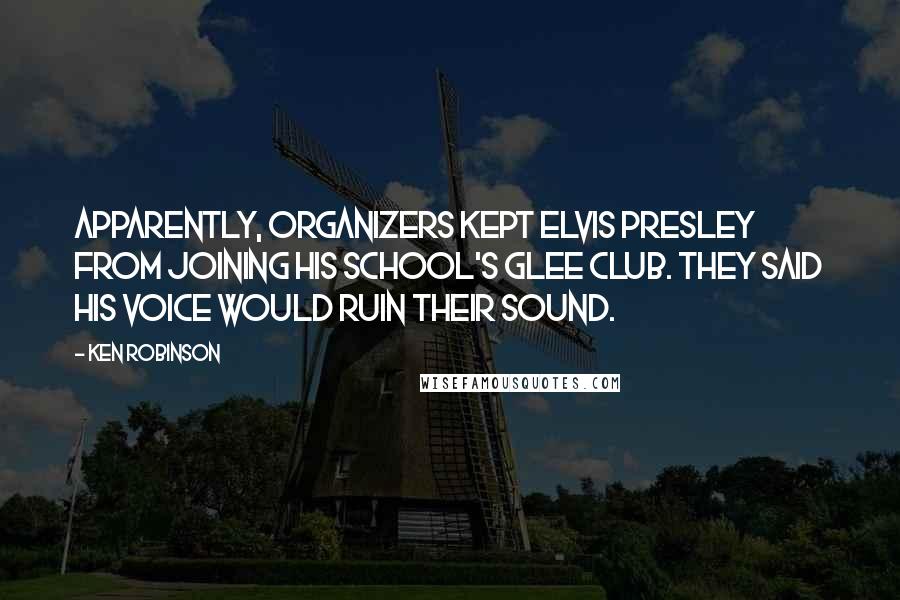 Ken Robinson Quotes: Apparently, organizers kept Elvis Presley from joining his school's glee club. They said his voice would ruin their sound.