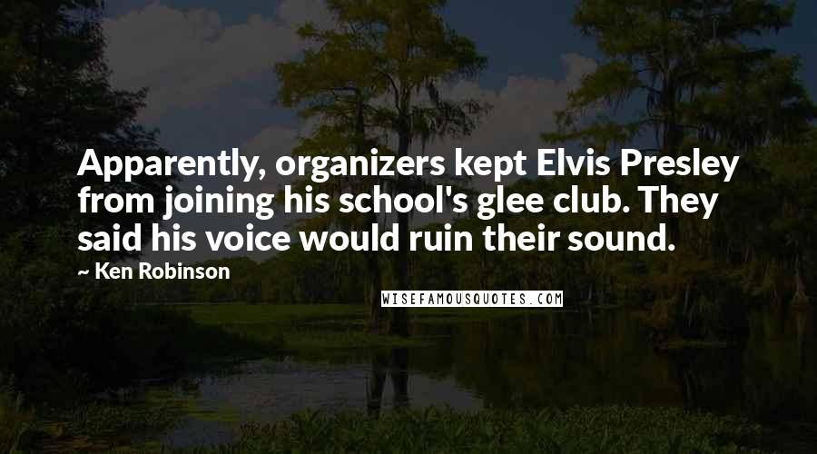 Ken Robinson Quotes: Apparently, organizers kept Elvis Presley from joining his school's glee club. They said his voice would ruin their sound.