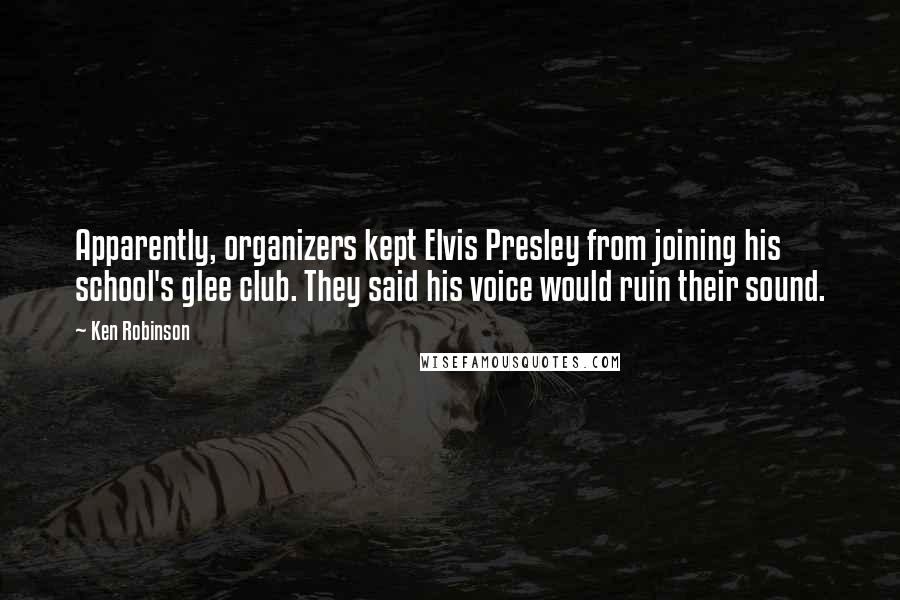 Ken Robinson Quotes: Apparently, organizers kept Elvis Presley from joining his school's glee club. They said his voice would ruin their sound.