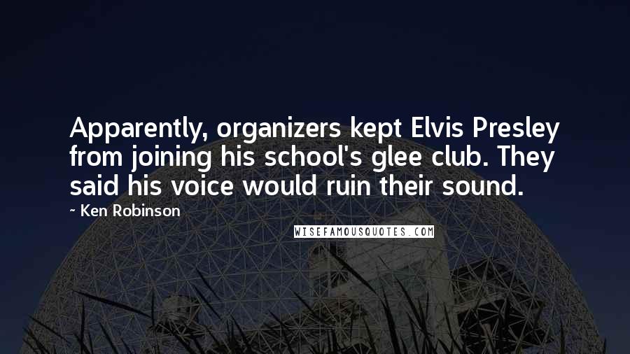 Ken Robinson Quotes: Apparently, organizers kept Elvis Presley from joining his school's glee club. They said his voice would ruin their sound.