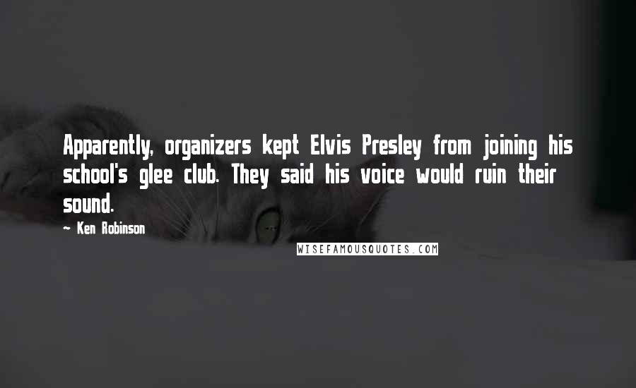 Ken Robinson Quotes: Apparently, organizers kept Elvis Presley from joining his school's glee club. They said his voice would ruin their sound.