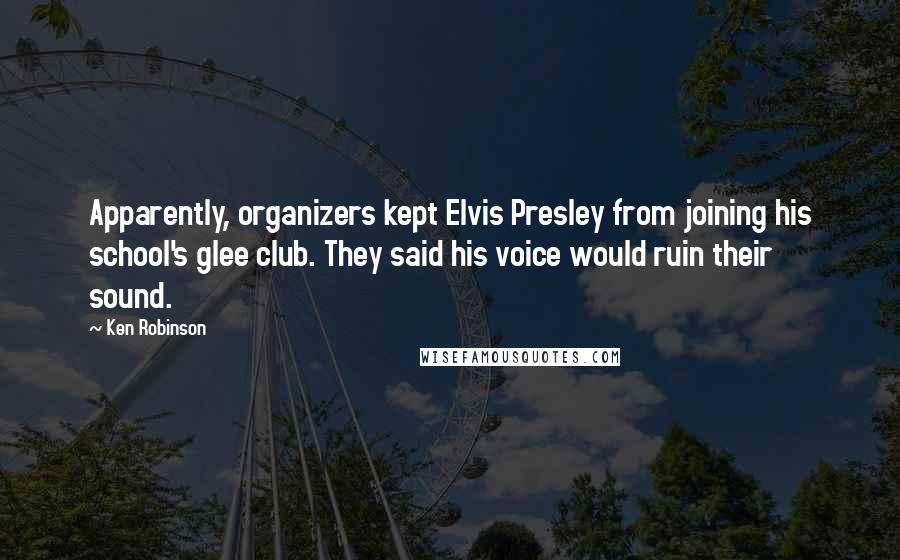 Ken Robinson Quotes: Apparently, organizers kept Elvis Presley from joining his school's glee club. They said his voice would ruin their sound.