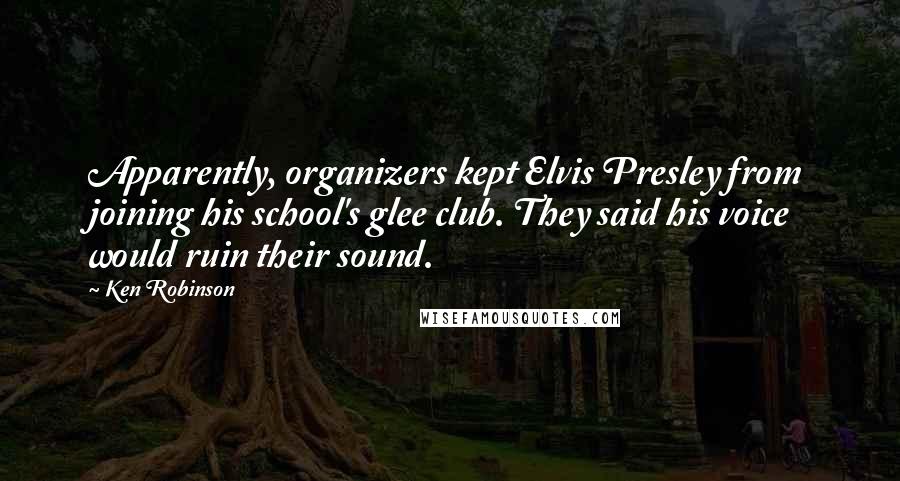 Ken Robinson Quotes: Apparently, organizers kept Elvis Presley from joining his school's glee club. They said his voice would ruin their sound.