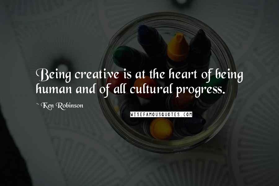 Ken Robinson Quotes: Being creative is at the heart of being human and of all cultural progress.