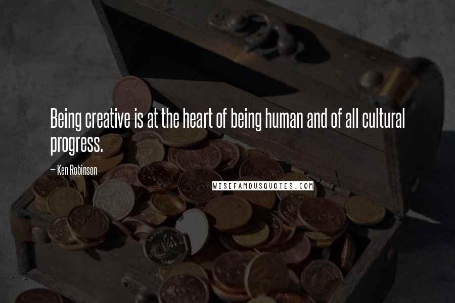 Ken Robinson Quotes: Being creative is at the heart of being human and of all cultural progress.