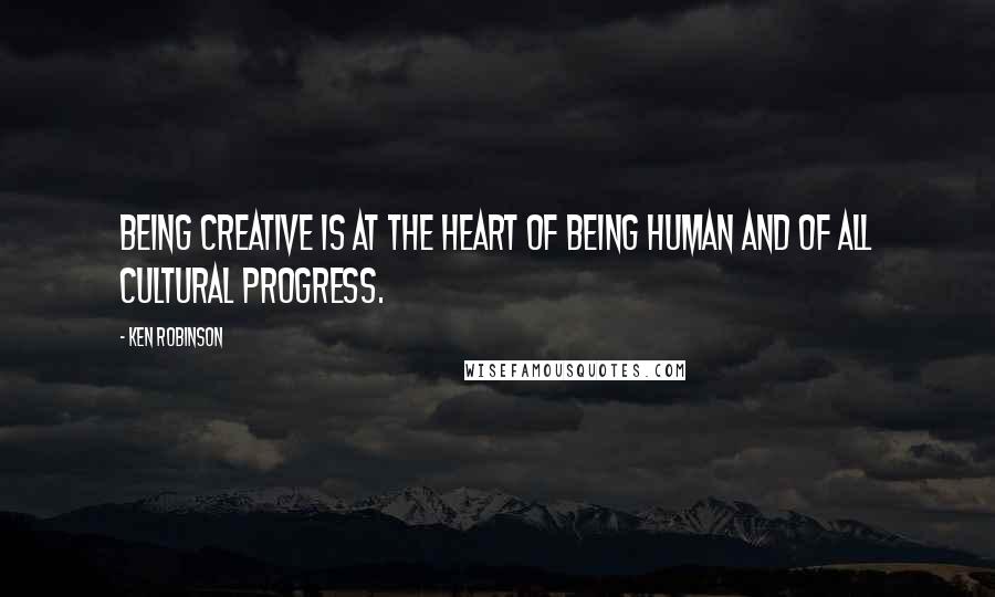 Ken Robinson Quotes: Being creative is at the heart of being human and of all cultural progress.