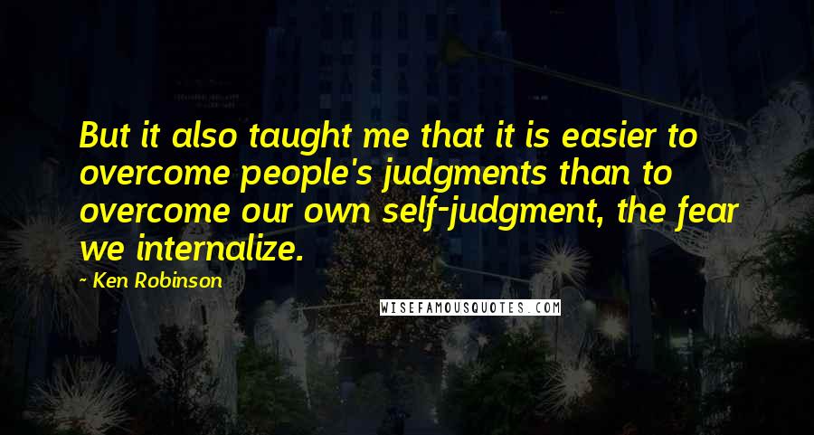 Ken Robinson Quotes: But it also taught me that it is easier to overcome people's judgments than to overcome our own self-judgment, the fear we internalize.