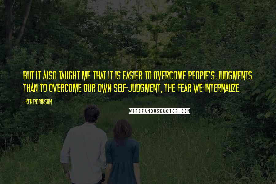 Ken Robinson Quotes: But it also taught me that it is easier to overcome people's judgments than to overcome our own self-judgment, the fear we internalize.