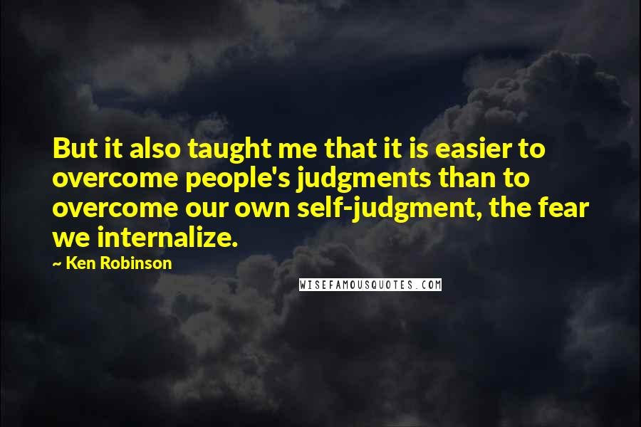 Ken Robinson Quotes: But it also taught me that it is easier to overcome people's judgments than to overcome our own self-judgment, the fear we internalize.