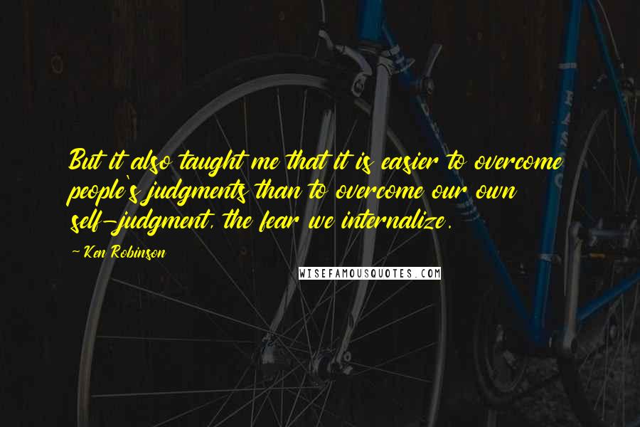 Ken Robinson Quotes: But it also taught me that it is easier to overcome people's judgments than to overcome our own self-judgment, the fear we internalize.